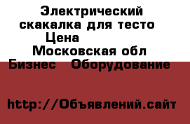 Электрический скакалка для тесто › Цена ­ 220 000 - Московская обл. Бизнес » Оборудование   